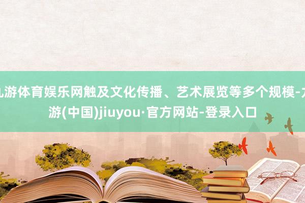 九游体育娱乐网触及文化传播、艺术展览等多个规模-九游(中国)jiuyou·官方网站-登录入口