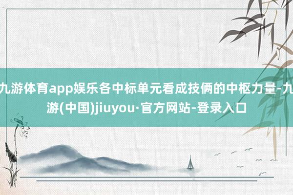 九游体育app娱乐各中标单元看成技俩的中枢力量-九游(中国)jiuyou·官方网站-登录入口