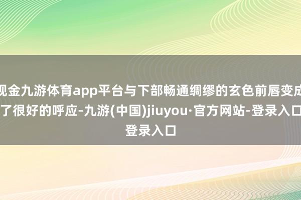 现金九游体育app平台与下部畅通绸缪的玄色前唇变成了很好的呼应-九游(中国)jiuyou·官方网站-登录入口