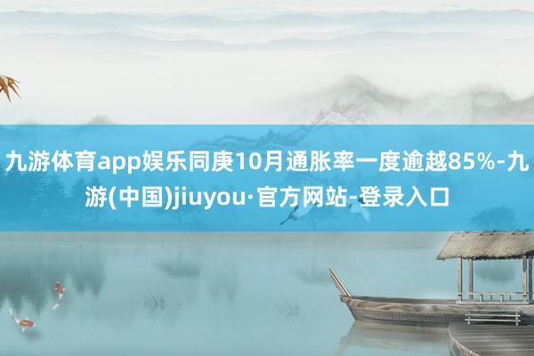 九游体育app娱乐同庚10月通胀率一度逾越85%-九游(中国)jiuyou·官方网站-登录入口