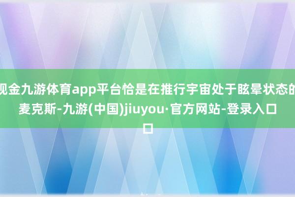 现金九游体育app平台恰是在推行宇宙处于眩晕状态的麦克斯-九游(中国)jiuyou·官方网站-登录入口