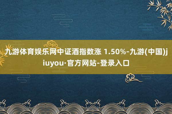 九游体育娱乐网中证酒指数涨 1.50%-九游(中国)jiuyou·官方网站-登录入口