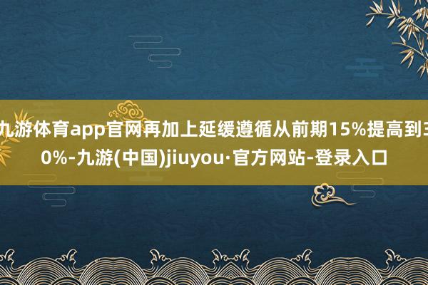 九游体育app官网再加上延缓遵循从前期15%提高到30%-九游(中国)jiuyou·官方网站-登录入口
