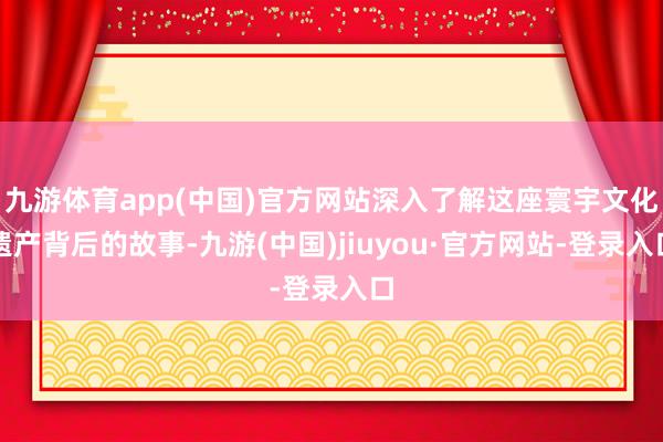九游体育app(中国)官方网站深入了解这座寰宇文化遗产背后的故事-九游(中国)jiuyou·官方网站-登录入口