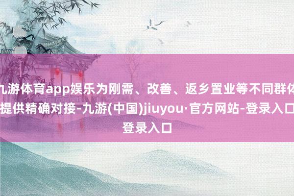 九游体育app娱乐为刚需、改善、返乡置业等不同群体提供精确对接-九游(中国)jiuyou·官方网站-登录入口