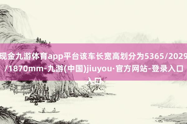 现金九游体育app平台该车长宽高划分为5365/2029/1870mm-九游(中国)jiuyou·官方网站-登录入口