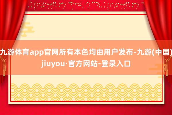 九游体育app官网所有本色均由用户发布-九游(中国)jiuyou·官方网站-登录入口