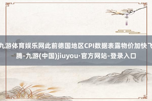九游体育娱乐网此前德国地区CPI数据表露物价加快飞腾-九游(中国)jiuyou·官方网站-登录入口