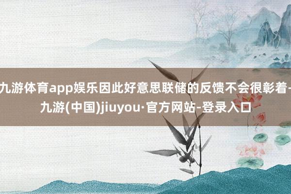 九游体育app娱乐因此好意思联储的反馈不会很彰着-九游(中国)jiuyou·官方网站-登录入口