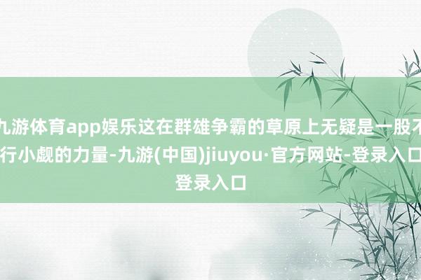 九游体育app娱乐这在群雄争霸的草原上无疑是一股不行小觑的力量-九游(中国)jiuyou·官方网站-登录入口
