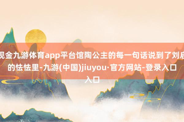 现金九游体育app平台馆陶公主的每一句话说到了刘启的怯怯里-九游(中国)jiuyou·官方网站-登录入口