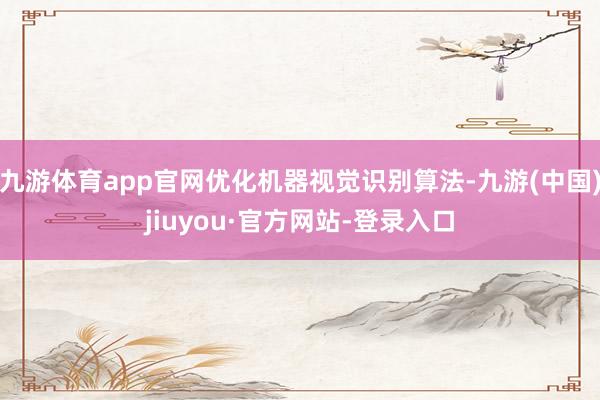 九游体育app官网优化机器视觉识别算法-九游(中国)jiuyou·官方网站-登录入口