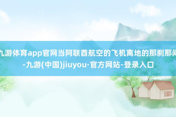九游体育app官网当阿联酋航空的飞机离地的那刹那间-九游(中国)jiuyou·官方网站-登录入口