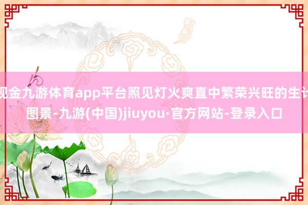 现金九游体育app平台照见灯火爽直中繁荣兴旺的生计图景-九游(中国)jiuyou·官方网站-登录入口