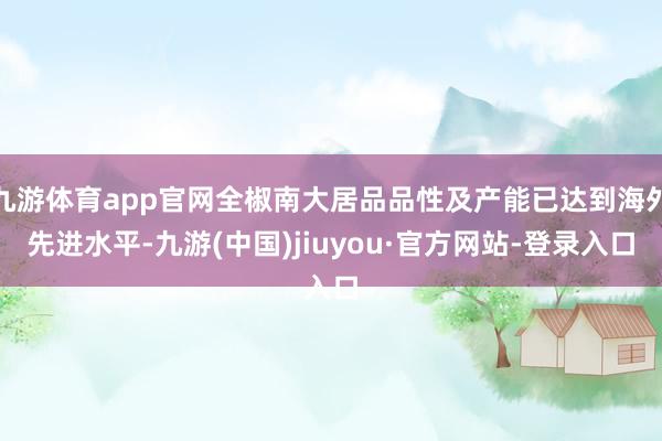 九游体育app官网全椒南大居品品性及产能已达到海外先进水平-九游(中国)jiuyou·官方网站-登录入口