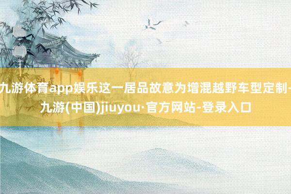 九游体育app娱乐这一居品故意为增混越野车型定制-九游(中国)jiuyou·官方网站-登录入口