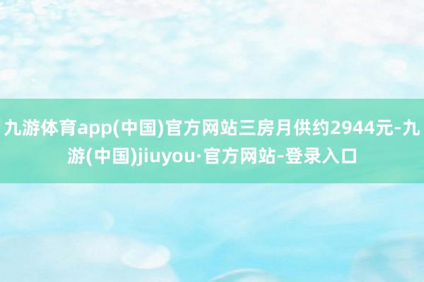 九游体育app(中国)官方网站三房月供约2944元-九游(中国)jiuyou·官方网站-登录入口