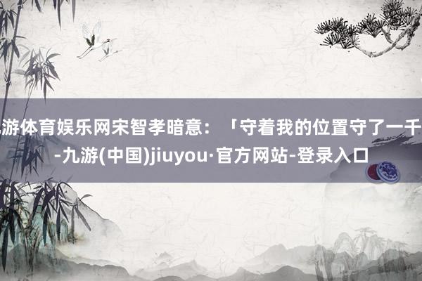 九游体育娱乐网宋智孝暗意:「守着我的位置守了一千年-九游(中国)jiuyou·官方网站-登录入口