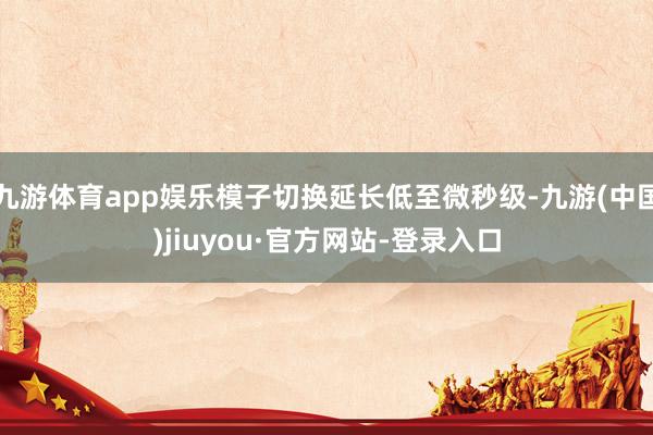 九游体育app娱乐模子切换延长低至微秒级-九游(中国)jiuyou·官方网站-登录入口