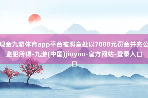 现金九游体育app平台被照章处以7000元罚金并充公监犯所得-九游(中国)jiuyou·官方网站-登录入口
