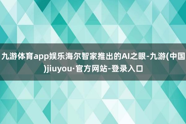九游体育app娱乐海尔智家推出的AI之眼-九游(中国)jiuyou·官方网站-登录入口