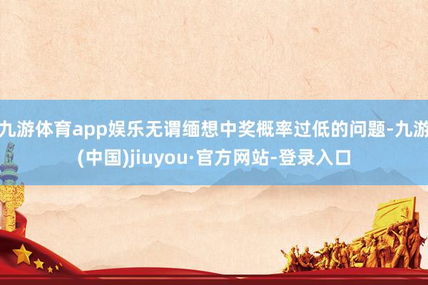 九游体育app娱乐无谓缅想中奖概率过低的问题-九游(中国)jiuyou·官方网站-登录入口