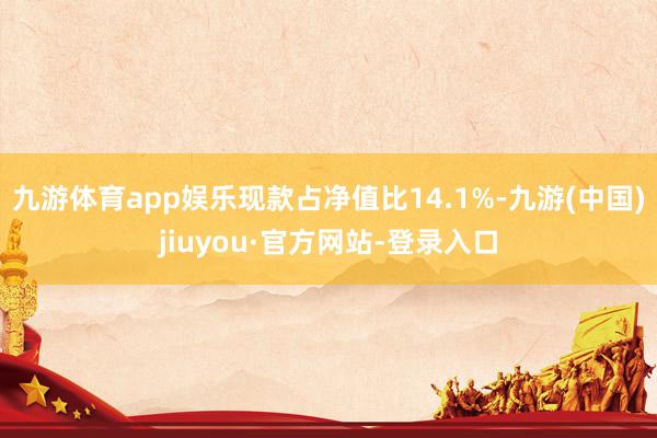 九游体育app娱乐现款占净值比14.1%-九游(中国)jiuyou·官方网站-登录入口