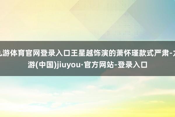 九游体育官网登录入口王星越饰演的萧怀瑾款式严肃-九游(中国)jiuyou·官方网站-登录入口