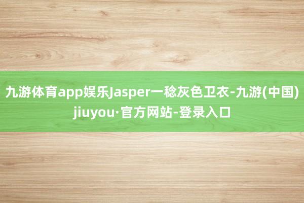 九游体育app娱乐Jasper一稔灰色卫衣-九游(中国)jiuyou·官方网站-登录入口