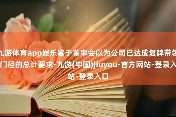 九游体育app娱乐鉴于董事会以为公司已达成复牌带领所门径的总计要求-九游(中国)jiuyou·官方网站-登录入口