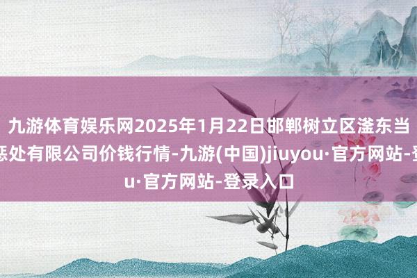 九游体育娱乐网2025年1月22日邯郸树立区滏东当代农业惩处有限公司价钱行情-九游(中国)jiuyou·官方网站-登录入口