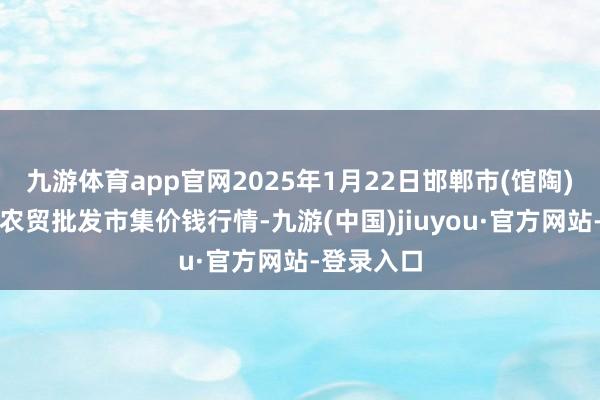 九游体育app官网2025年1月22日邯郸市(馆陶)金凤禽蛋农贸批发市集价钱行情-九游(中国)jiuyou·官方网站-登录入口