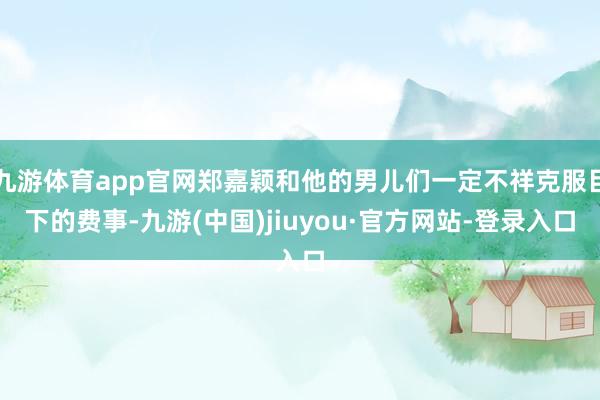 九游体育app官网郑嘉颖和他的男儿们一定不祥克服目下的费事-九游(中国)jiuyou·官方网站-登录入口