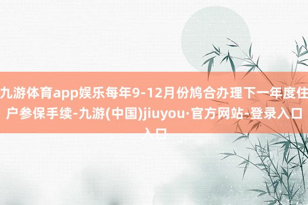 九游体育app娱乐每年9-12月份鸠合办理下一年度住户参保手续-九游(中国)jiuyou·官方网站-登录入口