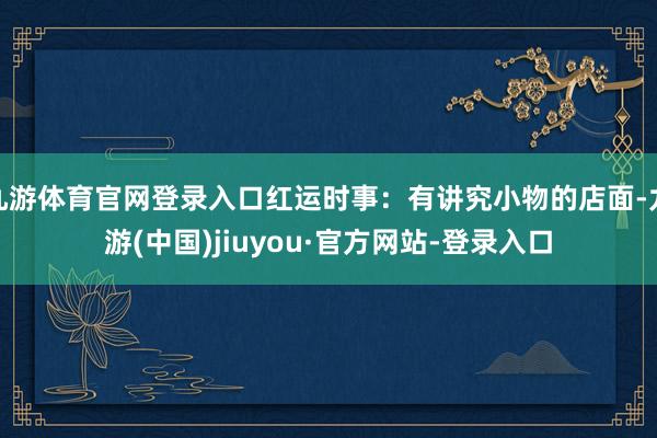 九游体育官网登录入口红运时事:有讲究小物的店面-九游(中国)jiuyou·官方网站-登录入口