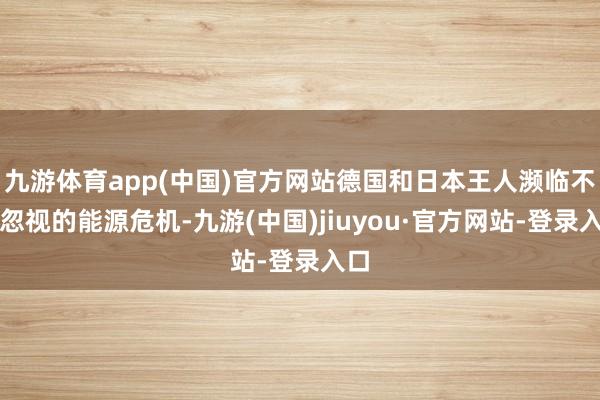 九游体育app(中国)官方网站德国和日本王人濒临不可忽视的能源危机-九游(中国)jiuyou·官方网站-登录入口