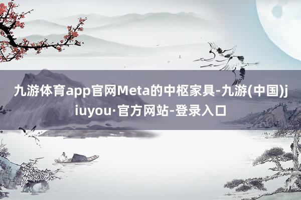 九游体育app官网 Meta的中枢家具-九游(中国)jiuyou·官方网站-登录入口