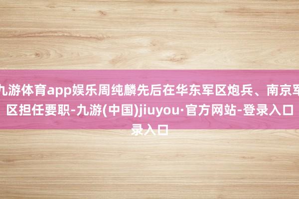 九游体育app娱乐周纯麟先后在华东军区炮兵、南京军区担任要职-九游(中国)jiuyou·官方网站-登录入口