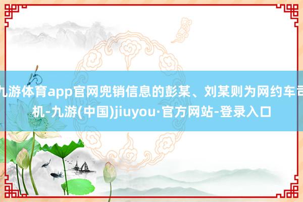 九游体育app官网兜销信息的彭某、刘某则为网约车司机-九游(中国)jiuyou·官方网站-登录入口