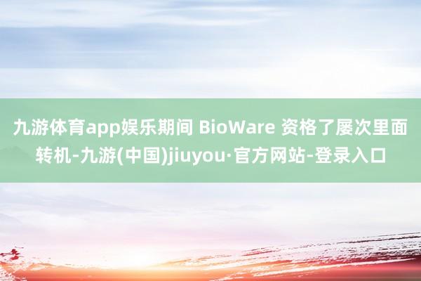 九游体育app娱乐期间 BioWare 资格了屡次里面转机-九游(中国)jiuyou·官方网站-登录入口