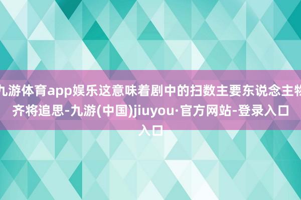 九游体育app娱乐这意味着剧中的扫数主要东说念主物齐将追思-九游(中国)jiuyou·官方网站-登录入口