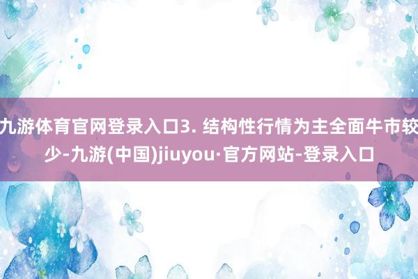 九游体育官网登录入口3. 结构性行情为主全面牛市较少-九游(中国)jiuyou·官方网站-登录入口