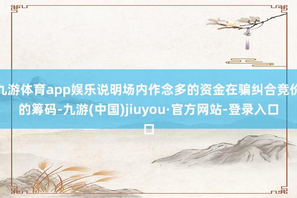 九游体育app娱乐说明场内作念多的资金在骗纠合竞价的筹码-九游(中国)jiuyou·官方网站-登录入口