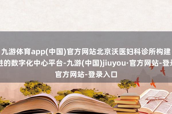 九游体育app(中国)官方网站北京沃医妇科诊所构建了先进的数字化中心平台-九游(中国)jiuyou·官方网站-登录入口