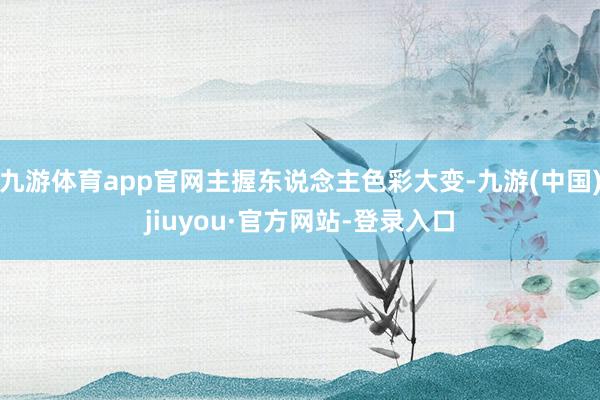 九游体育app官网主握东说念主色彩大变-九游(中国)jiuyou·官方网站-登录入口