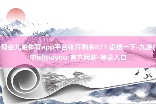 现金九游体育app平台张开剩余87%设想一下-九游(中国)jiuyou·官方网站-登录入口