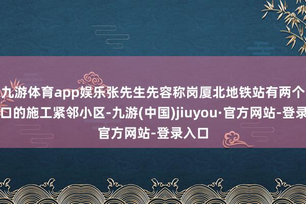 九游体育app娱乐张先生先容称岗厦北地铁站有两个收支口的施工紧邻小区-九游(中国)jiuyou·官方网站-登录入口
