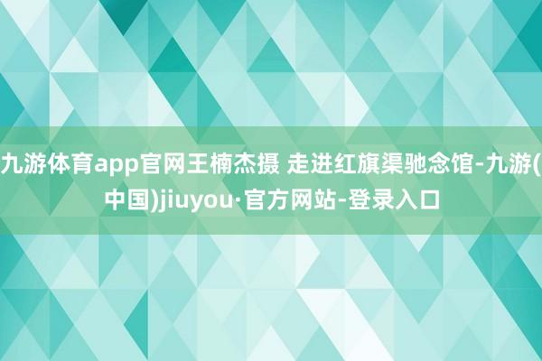 九游体育app官网王楠杰摄 走进红旗渠驰念馆-九游(中国)jiuyou·官方网站-登录入口