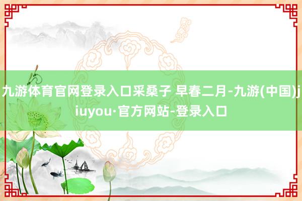 九游体育官网登录入口采桑子 早春二月-九游(中国)jiuyou·官方网站-登录入口