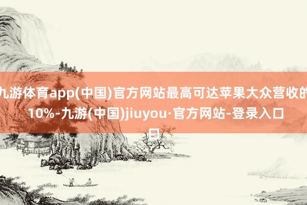 九游体育app(中国)官方网站最高可达苹果大众营收的 10%-九游(中国)jiuyou·官方网站-登录入口
